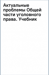  - Актуальные проблемы Общей части уголовного права. Учебник