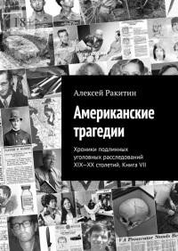 Алексей Ракитин - Американские трагедии. Хроники подлинных уголовных расследований XIX-XX столетий. Книга VII (сборник)