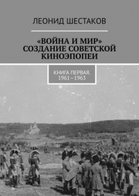 Леонид Шестаков - «Война и мир». Создание советской киноэпопеи. Книга первая. 1961-1963