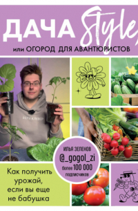 Зеленов Илья Аркадьевич - Дача Style, или огород для авантюристов. Как получить урожай, если вы еще не бабушка