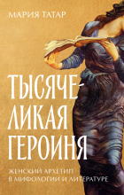 Мария Татар - Тысячеликая героиня: Женский архетип в мифологии и литературе