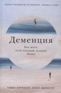  - Деменция: Как жить, если близкий человек болен. Полное руководство по общению, помощи и уходу