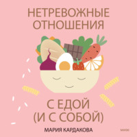 Мария Кардакова - Нетревожные отношения с едой (и с собой). Осознай свои истинные потребности в питании