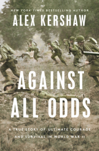 Алекс Кершоу - Against All Odds: A True Story of Ultimate Courage and Survival in World War II