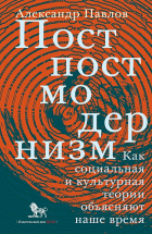 Александр Павлов - Постпостмодернизм. Как социальная и культурная теории объясняют наше время (3-е издание)