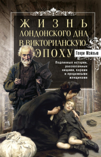 Генри Мэйхью - Жизнь лондонского дна в Викторианскую эпоху. Подлинные истории, рассказанные нищими, ворами и продажными женщинами