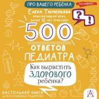 Елена Тюменцева - 500 ответов педиатра. Как вырастить здорового ребёнка? Настольная книга для осознанных родителей