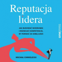 Michał Chmielecki - Reputacja lidera. Jak budować wizerunek i rozwijać kompetencje, by porwać za sobą ludzi