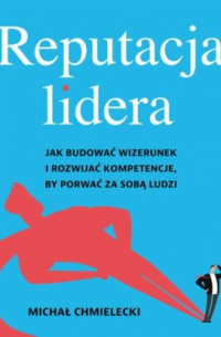 Reputacja lidera. Jak budować wizerunek i rozwijać kompetencje, by porwać za sobą ludzi