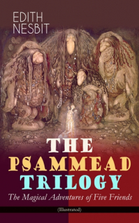 Edith Nesbit - THE PSAMMEAD TRILOGY – The Magical Adventures of Five Friends (сборник)