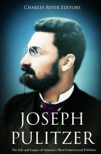 Charles River Editors - Joseph Pulitzer: The Life and Legacy of America’s Most Controversial Publisher