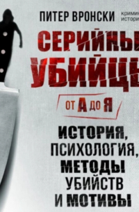 Серийные убийцы от А до Я. История, психология, методы убийств и мотивы