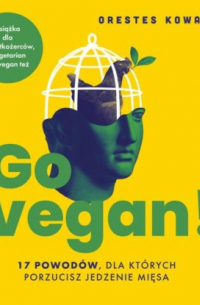 Orestes Kowalski - Go vegan! 17 powodów, dla których porzucisz jedzenie mięsa. Książka dla wszystkożerców, wegetarian i... wegan też