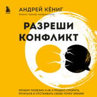 Кёниг Андрей - Разреши конфликт. Почему полезно и не страшно спорить, ругаться и отстаивать свою точку зрения