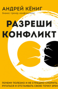 Кёниг Андрей - Разреши конфликт. Почему полезно и не страшно спорить, ругаться и отстаивать свою точку зрения