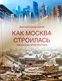 Дмитрий Швидковский - Как Москва строилась. Рассказы архитектора