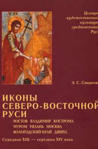 Энгелина Смирнова - Иконы Северо-Восточной Руси: Ростов, Владимир, Кострома, Муром, Рязань, Москва, Вологодский край, Двина. Середина XIII — середина XIV века.