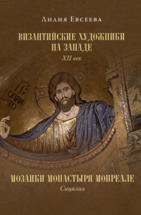 Л. М. Евсеева - Византийские художники на Западе. XII век. Мозаики монастыря Монреале. Сицилия