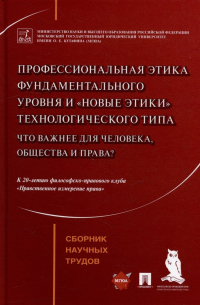  - Профессиональная этика фундаментального уровня и «новые этики» технологического типа: что важнее для человека, общества и права?: сборник научных труд