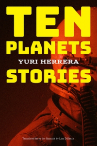 Yuri Herrera - Ten Planets: Stories