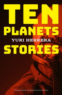 Yuri Herrera - Ten Planets: Stories
