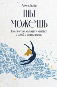 Алина Адлер - Ты можешь  Книга о том, как найти контакт с собой и реальностью