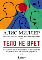 Алис Миллер - Тело не врет. Как детские психологические травмы отражаются на нашем здоровье