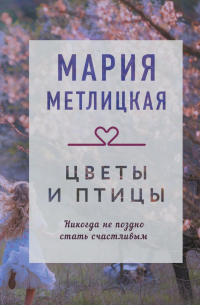 Мария Метлицкая - Цветы и птицы