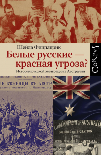 Шейла Фицпатрик - Белые русские — красная угроза? История русской эмиграции в Австралии