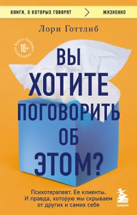 Лори Готтлиб - Вы хотите поговорить об этом? Психотерапевт. Ее клиенты. И правда, которую мы скрываем от других и самих себя