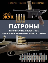 Юрий Жук - Патроны: Револьверные, пистолетные, винтовочно-пулеметные, промежуточные. Иллюстрированная энциклопедия