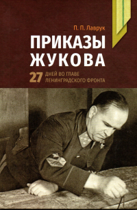 Пётр Лаврук - Приказы Жукова: 27 дней во главе Ленинградского фронта.