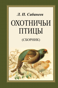 Леонид Сабанеев - Охотничьи птицы. Сборник