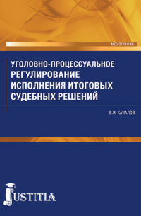 Виктор Качалов - Уголовно-процессуальное регулирование исполнения итоговых судебных решений в российском уголовном процессе. (Аспирантура, Бакалавриат, Специалитет). Монография.