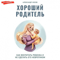 Александр Носов - Хороший родитель: как воспитать ребенка и не сделать его невротиком