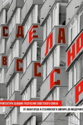Сделано в СССР. Архитектура бывших республик Советского Союза. От авангарда и сталинского ампира до модернизма
