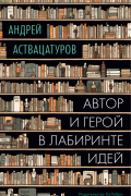 Андрей Аствацатуров - Автор и герой в лабиринте идей