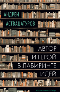 Андрей Аствацатуров - Автор и герой в лабиринте идей