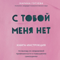 Марина Гогуева - С тобой меня нет. Книга-инструкция по выходу из нездоровой привязанности и повышению самооценки
