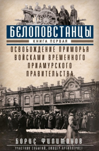 Борис Филимонов - Белоповстанцы. Книга 1. Освобождение Приморья войсками Временного Приамурского правительства