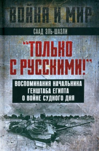 Саад Эль-Шазли - "Только с русскими! " Воспоминания начальника Генштаба Египта о войне Судного дня