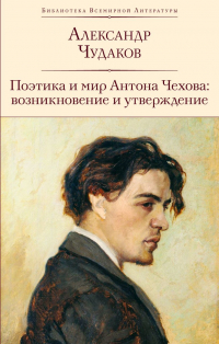 Александр Чудаков - Поэтика и мир Антона Чехова: возникновение и утверждение