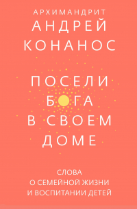 Андрей Конанос - Посели Бога в своем доме. Слова о семейной жизни и воспитании детей