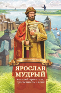 Наталья Иртенина - Ярослав Мудрый – великий правитель, просветитель и воин