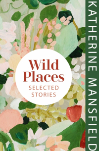 Кэтрин Мэнсфилд - Wild Places. Selected Stories