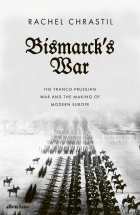 Chrastil Rachel - Bismarck&#039;s War. The Franco-Prussian War and the Making of Modern Europe