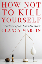 Clancy Martin - How Not to Kill Yourself: A Portrait of the Suicidal Mind