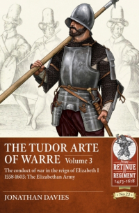 Jonathan Davis - The Tudor Arte of Warre. Volume 3: The conduct of war in the reign of Elizabeth I 1558-1603: The Elizabethan Army