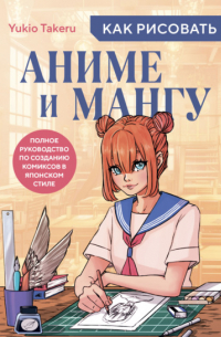 Как рисовать аниме и мангу. Полное руководство по созданию комиксов в японском стиле