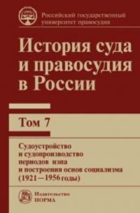 Владимир Сырых - История суда и правосудия в России. Судоустройство и судопроизводство периодов нэпа и построения основ социализма (1921—1956 годы). Том 7